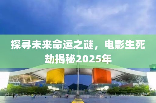 探寻未来命运之谜，电影生死劫揭秘2025年