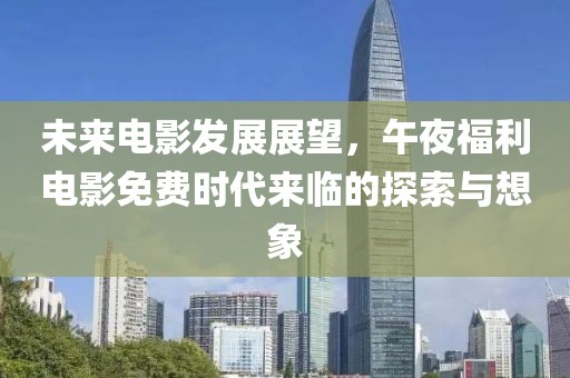 未来电影发展展望，午夜福利电影免费时代来临的探索与想象