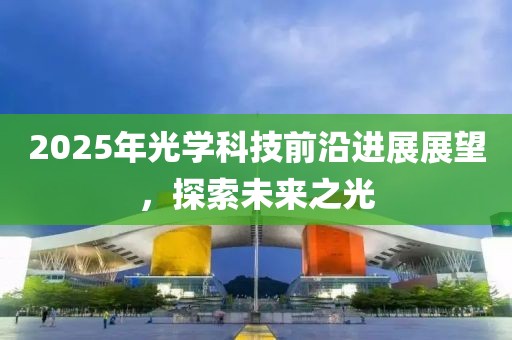 2025年光学科技前沿进展展望，探索未来之光