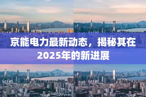 京能电力最新动态，揭秘其在2025年的新进展