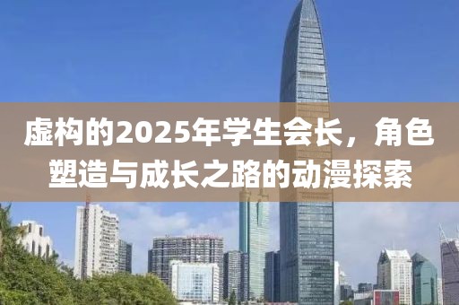 虚构的2025年学生会长，角色塑造与成长之路的动漫探索