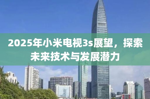 2025年小米电视3s展望，探索未来技术与发展潜力