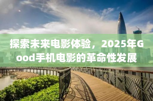 探索未来电影体验，2025年Good手机电影的革命性发展