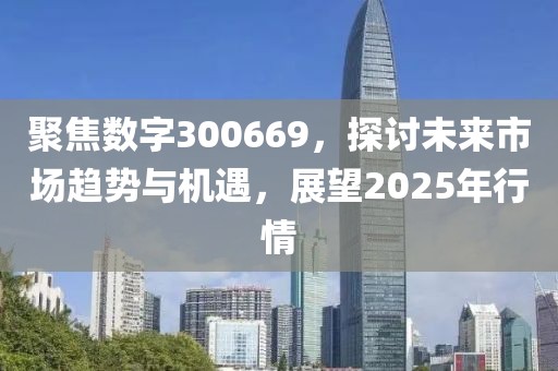 聚焦数字300669，探讨未来市场趋势与机遇，展望2025年行情