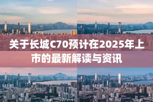 关于长城C70预计在2025年上市的最新解读与资讯
