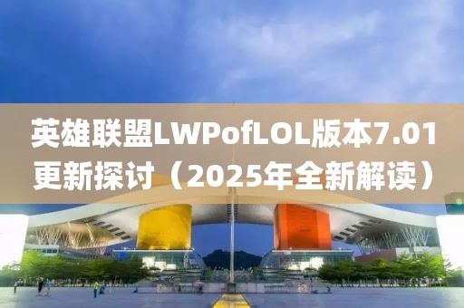 英雄联盟LWPofLOL版本7.01更新探讨（2025年全新解读）