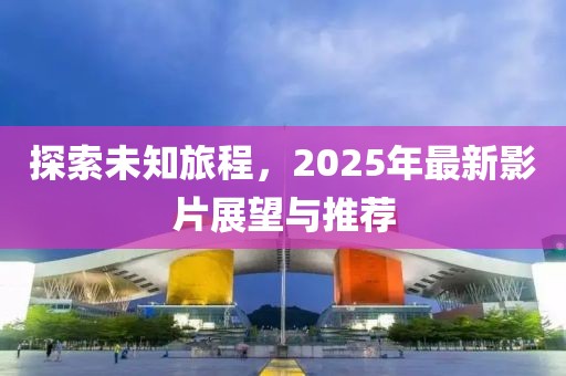 探索未知旅程，2025年最新影片展望与推荐