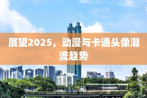 展望2025，动漫与卡通头像潮流趋势