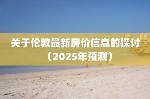 关于伦教最新房价信息的探讨（2025年预测）
