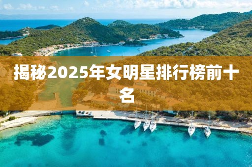 揭秘2025年女明星排行榜前十名