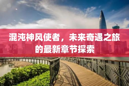 混沌神风使者，未来奇遇之旅的最新章节探索