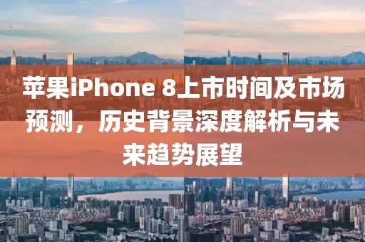 苹果iPhone 8上市时间及市场预测，历史背景深度解析与未来趋势展望