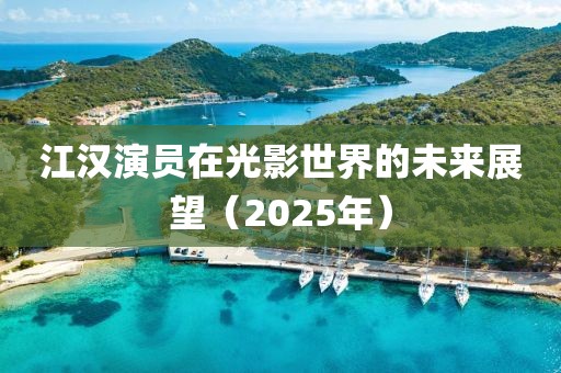 江汉演员在光影世界的未来展望（2025年）