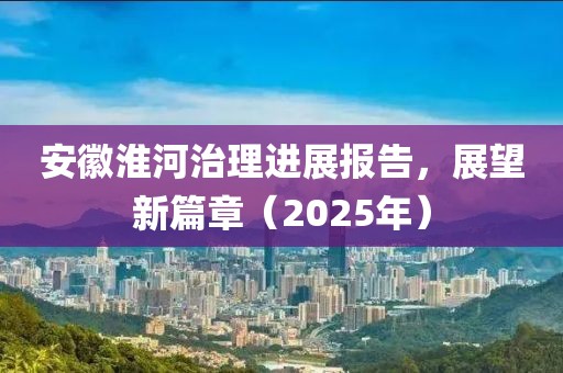 安徽淮河治理进展报告，展望新篇章（2025年）