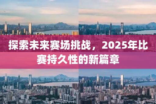探索未来赛场挑战，2025年比赛持久性的新篇章
