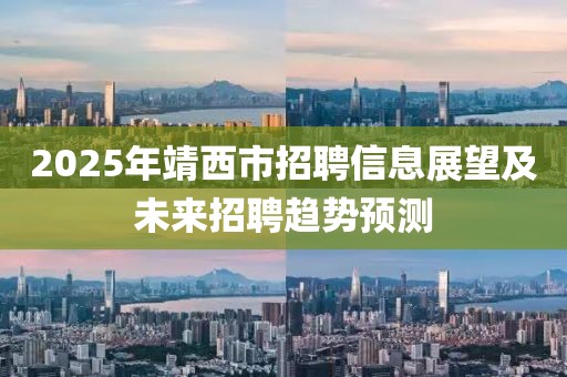 2025年靖西市招聘信息展望及未来招聘趋势预测