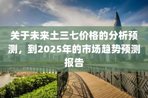 关于未来土三七价格的分析预测，到2025年的市场趋势预测报告