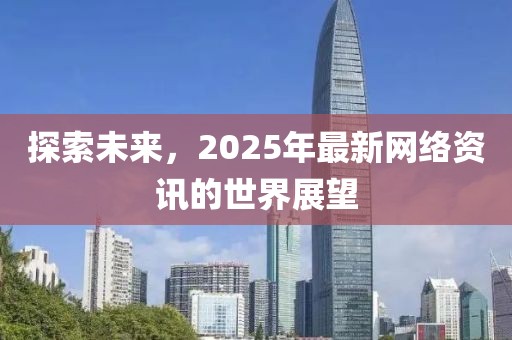 探索未来，2025年最新网络资讯的世界展望