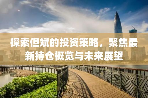 探索但斌的投资策略，聚焦最新持仓概览与未来展望