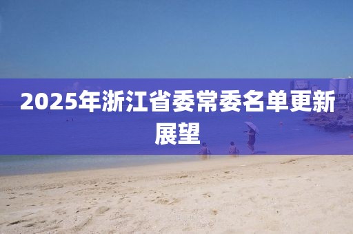 2025年浙江省委常委名单更新展望