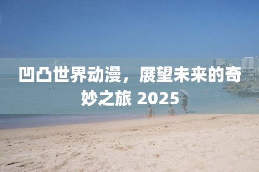 凹凸世界动漫，展望未来的奇妙之旅 2025