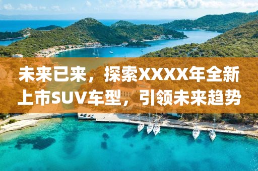 未来已来，探索XXXX年全新上市SUV车型，引领未来趋势