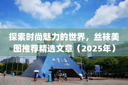 探索时尚魅力的世界，丝袜美图推荐精选文章（2025年）