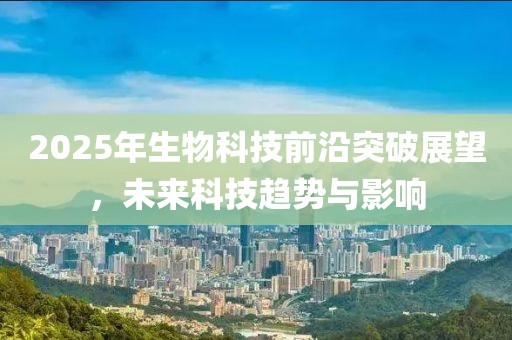 2025年生物科技前沿突破展望，未来科技趋势与影响