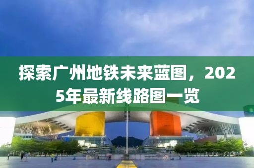探索广州地铁未来蓝图，2025年最新线路图一览