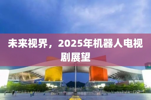 未来视界，2025年机器人电视剧展望