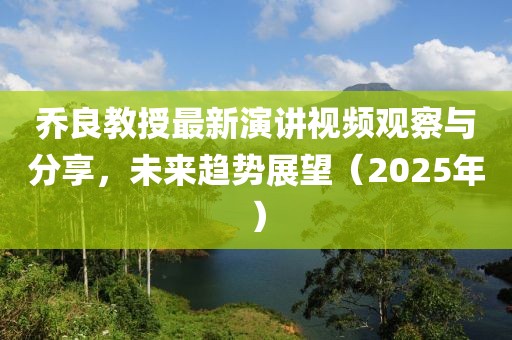 乔良教授最新演讲视频观察与分享，未来趋势展望（2025年）
