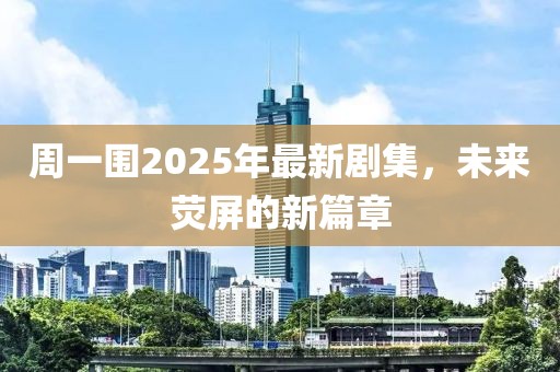 周一围2025年最新剧集，未来荧屏的新篇章