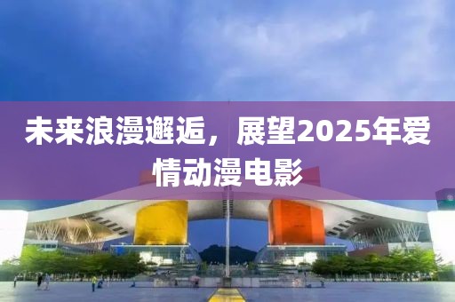 未来浪漫邂逅，展望2025年爱情动漫电影