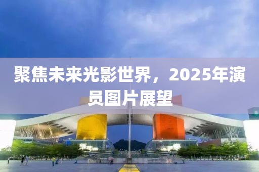 聚焦未来光影世界，2025年演员图片展望
