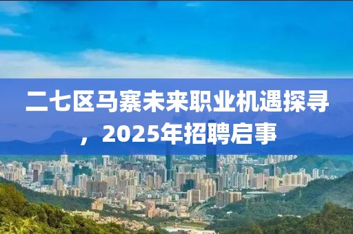 二七区马寨未来职业机遇探寻，2025年招聘启事