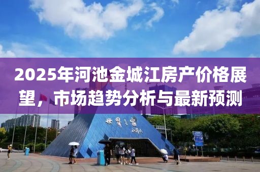 2025年河池金城江房产价格展望，市场趋势分析与最新预测