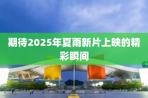 期待2025年夏雨新片上映的精彩瞬间