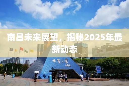 南昌未来展望，揭秘2025年最新动态