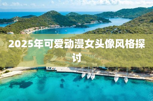 2025年可爱动漫女头像风格探讨