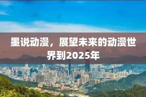 墨说动漫，展望未来的动漫世界到2025年