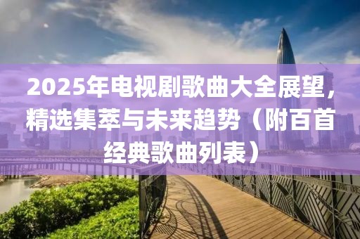 2025年电视剧歌曲大全展望，精选集萃与未来趋势（附百首经典歌曲列表）