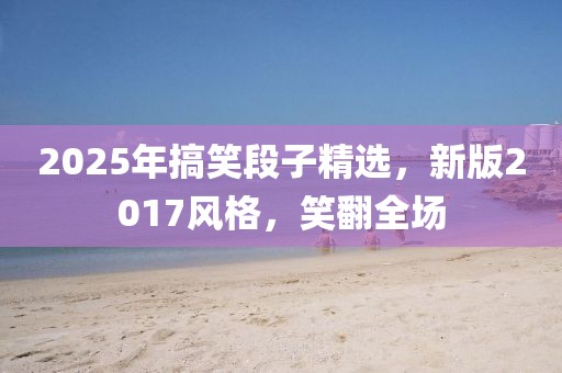 2025年搞笑段子精选，新版2017风格，笑翻全场