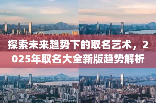 探索未来趋势下的取名艺术，2025年取名大全新版趋势解析