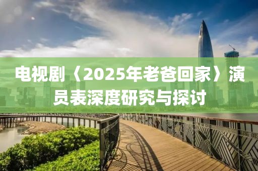 电视剧〈2025年老爸回家〉演员表深度研究与探讨
