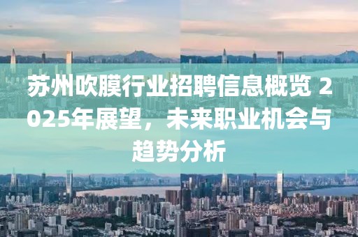 苏州吹膜行业招聘信息概览 2025年展望，未来职业机会与趋势分析