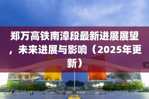 郑万高铁南漳段最新进展展望，未来进展与影响（2025年更新）