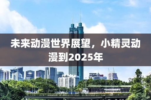未来动漫世界展望，小精灵动漫到2025年
