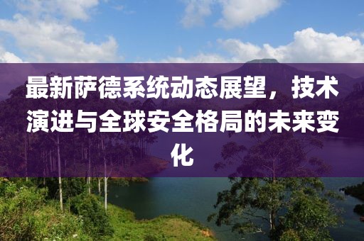 最新萨德系统动态展望，技术演进与全球安全格局的未来变化
