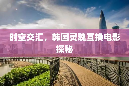 时空交汇，韩国灵魂互换电影探秘