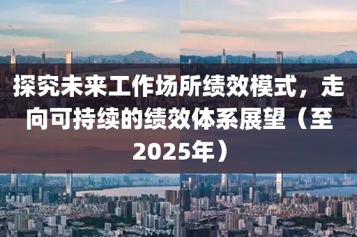 探究未来工作场所绩效模式，走向可持续的绩效体系展望（至2025年）